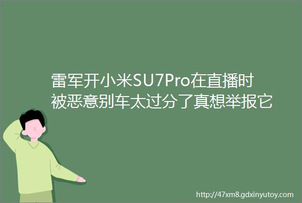 雷军开小米SU7Pro在直播时被恶意别车太过分了真想举报它